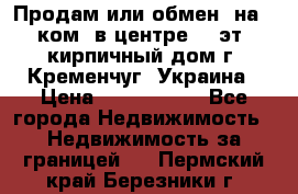 Продам или обмен (на 1-ком. в центре) 3-эт. кирпичный дом г. Кременчуг, Украина › Цена ­ 6 000 000 - Все города Недвижимость » Недвижимость за границей   . Пермский край,Березники г.